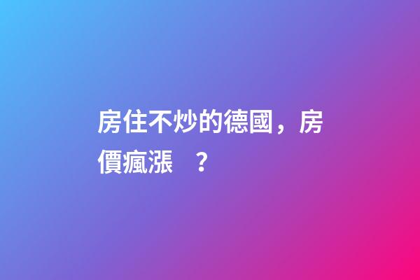 房住不炒的德國，房價瘋漲？